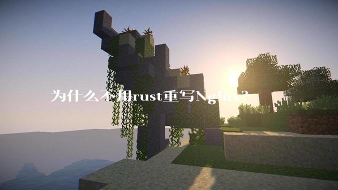 为什么不用rust重写Nginx？