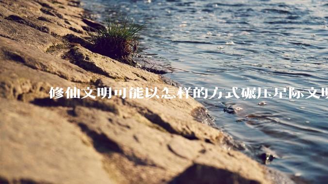 修仙文明可能以怎样的方式碾压星际文明？