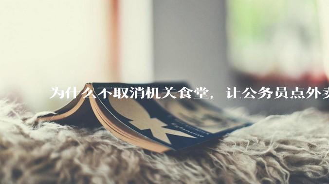 为什么不取消机关食堂，让公务员点外卖拉动内需，提供更多的外卖岗位？甚至倒逼食品安全大幅改善？
