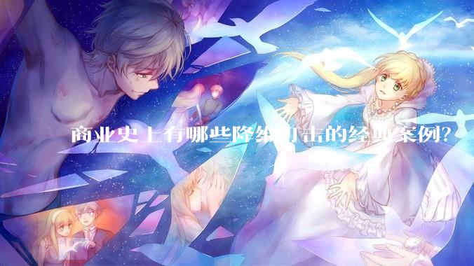 商业史上有哪些降维打击的经典案例？