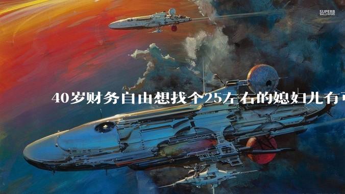 40岁财务自由想找个25左右的媳妇儿有可能吗？