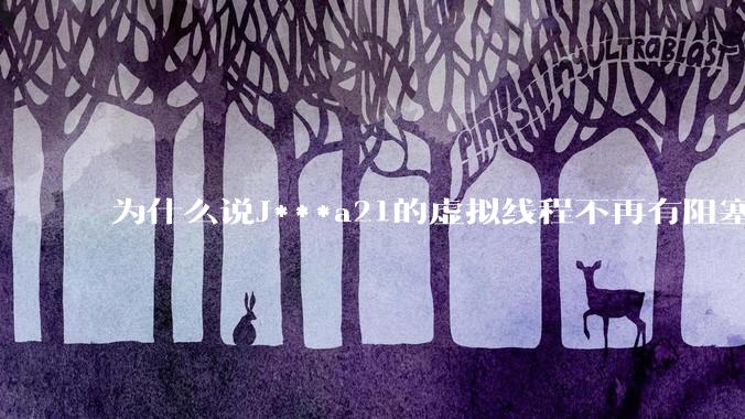 为什么说J***a21的虚拟线程不再有阻塞的问题？