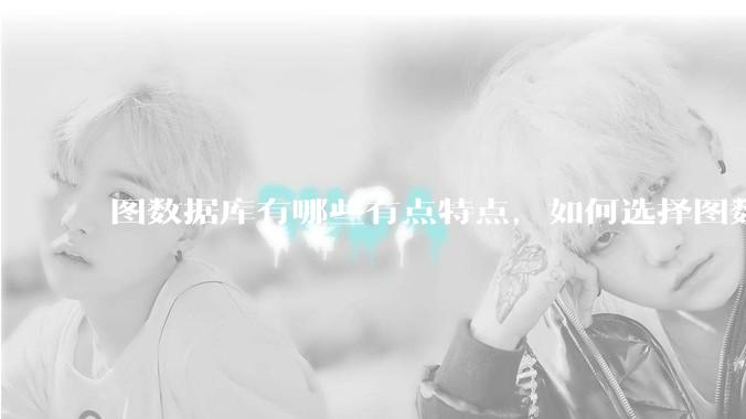 图数据库有哪些有点特点，如何选择图数据库？